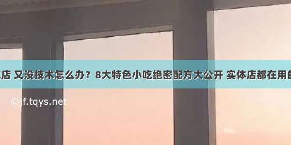 想开小吃店 又没技术怎么办？8大特色小吃绝密配方大公开 实体店都在用的配方送！