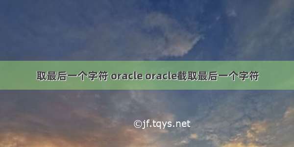 取最后一个字符 oracle oracle截取最后一个字符