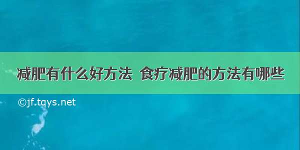 减肥有什么好方法	 食疗减肥的方法有哪些