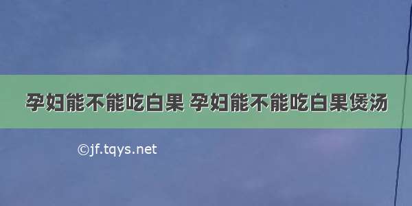 孕妇能不能吃白果 孕妇能不能吃白果煲汤