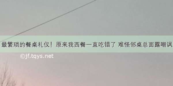 最繁琐的餐桌礼仪！原来我西餐一直吃错了 难怪邻桌总面露嘲讽