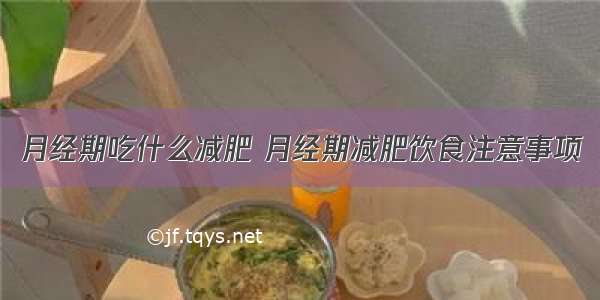 月经期吃什么减肥 月经期减肥饮食注意事项