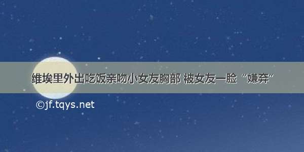 维埃里外出吃饭亲吻小女友胸部 被女友一脸“嫌弃”