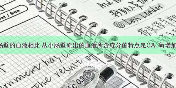 与流入小肠壁的血液相比 从小肠壁流出的血液所含成分的特点是CA. 氧增加了B. 二氧