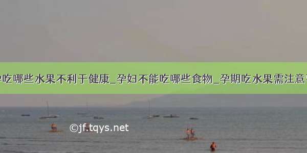 怀孕吃哪些水果不利于健康_孕妇不能吃哪些食物_孕期吃水果需注意事项