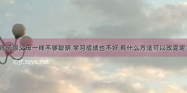 孩子跟父母一样不够聪明 学习成绩也不好 有什么方法可以改变呢？