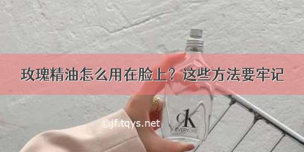 玫瑰精油怎么用在脸上？这些方法要牢记