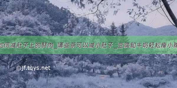 如何减肚子上的赘肉_哪些茶可以减小肚子_豆腐和牛奶轻松瘦小腹