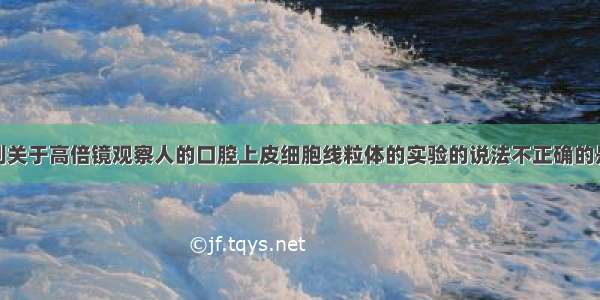 单选题下列关于高倍镜观察人的口腔上皮细胞线粒体的实验的说法不正确的是A.牙签消