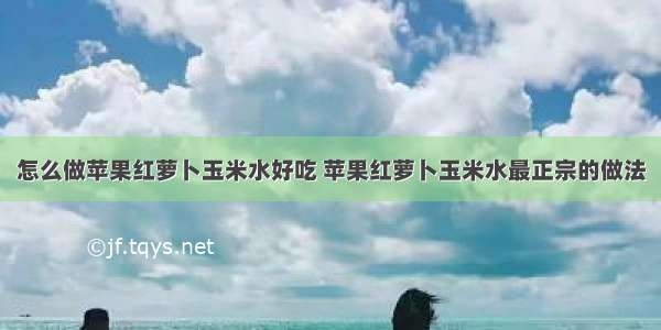 怎么做苹果红萝卜玉米水好吃 苹果红萝卜玉米水最正宗的做法