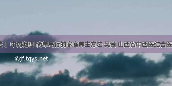 「中医疗法 」中药泡脚 简单易行的家庭养生方法 吴茜 山西省中西医结合医院 神经外科