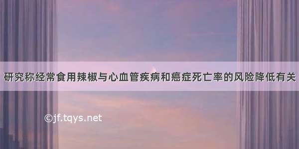 研究称经常食用辣椒与心血管疾病和癌症死亡率的风险降低有关