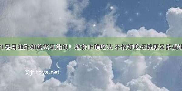 红薯用油炸和烧烤是错的！教你正确吃法 不仅好吃还健康又能减肥