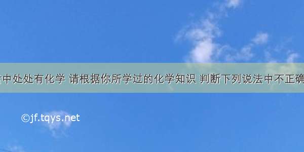 单选题生活中处处有化学 请根据你所学过的化学知识 判断下列说法中不正确的是A.医疗