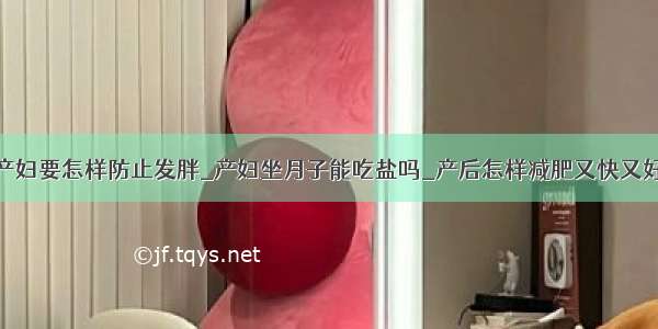 产妇要怎样防止发胖_产妇坐月子能吃盐吗_产后怎样减肥又快又好