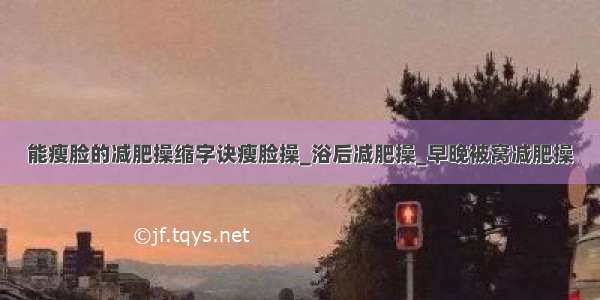 能瘦脸的减肥操缩字诀瘦脸操_浴后减肥操_早晚被窝减肥操