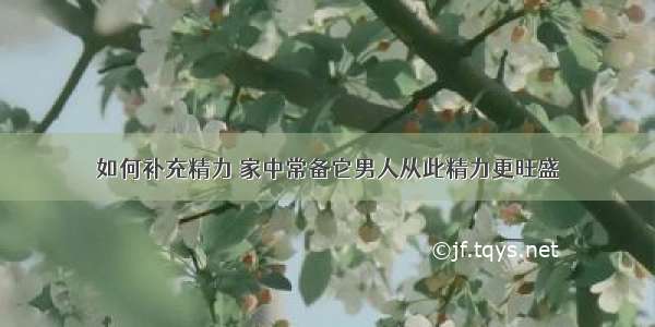 如何补充精力 家中常备它男人从此精力更旺盛