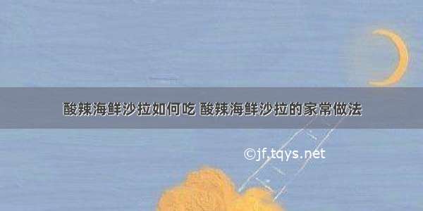 酸辣海鲜沙拉如何吃 酸辣海鲜沙拉的家常做法