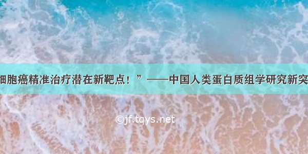 “发现肝细胞癌精准治疗潜在新靶点！”——中国人类蛋白质组学研究新突破三大看点