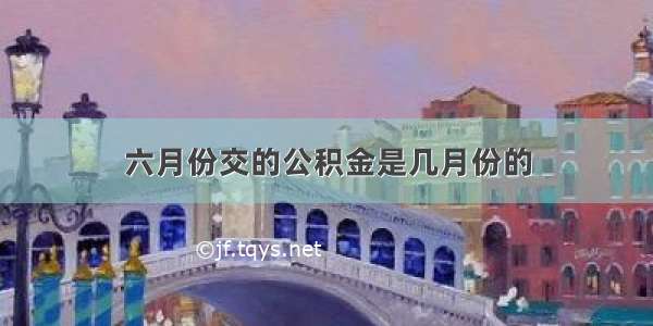 六月份交的公积金是几月份的