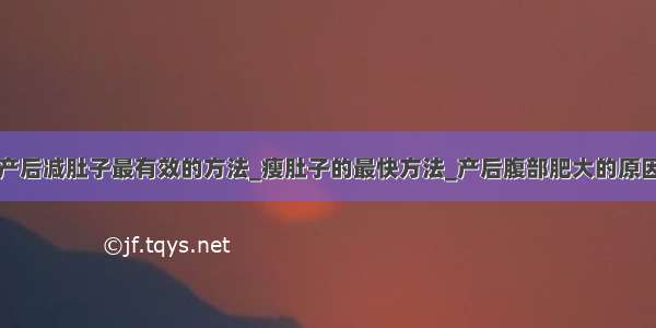 产后减肚子最有效的方法_瘦肚子的最快方法_产后腹部肥大的原因