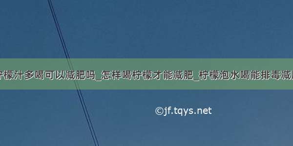 柠檬汁多喝可以减肥吗_怎样喝柠檬才能减肥_柠檬泡水喝能排毒减肥