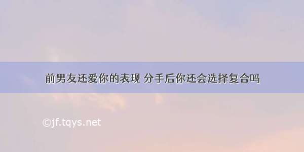 前男友还爱你的表现 分手后你还会选择复合吗