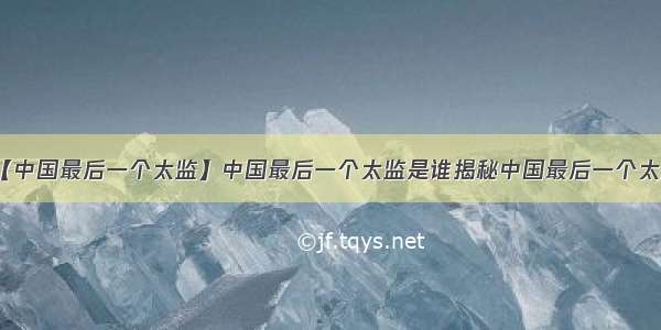 【中国最后一个太监】中国最后一个太监是谁揭秘中国最后一个太监