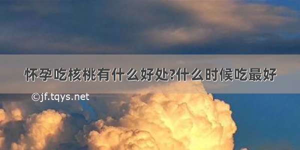 怀孕吃核桃有什么好处?什么时候吃最好