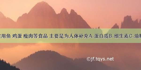 单选题食用鱼 鸡蛋 瘦肉等食品 主要是为人体补充A.蛋白质B.维生素C.油脂D.糖类