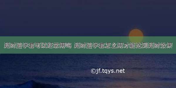 延时避孕套可以经常用吗 延时避孕套怎么用才能达到延时效果