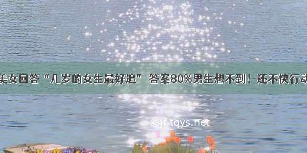 美女回答“几岁的女生最好追” 答案80%男生想不到！还不快行动