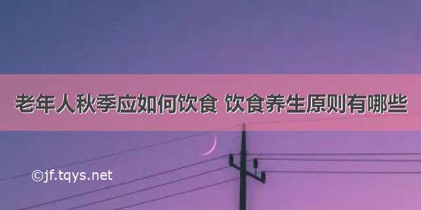 老年人秋季应如何饮食 饮食养生原则有哪些