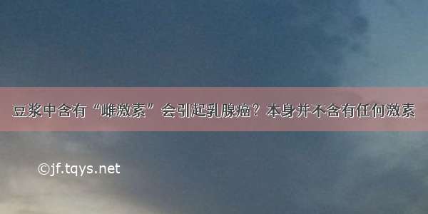 豆浆中含有“雌激素”会引起乳腺癌？本身并不含有任何激素