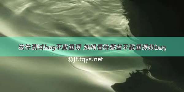 软件测试bug不能重现 如何看待那些不能重现的bug