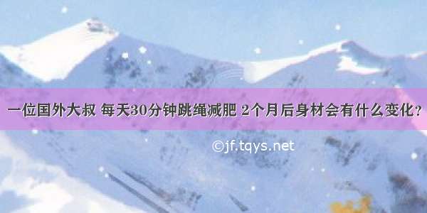 一位国外大叔 每天30分钟跳绳减肥 2个月后身材会有什么变化？