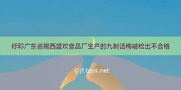 标称广东省揭西盛欢食品厂生产的九制话梅被检出不合格