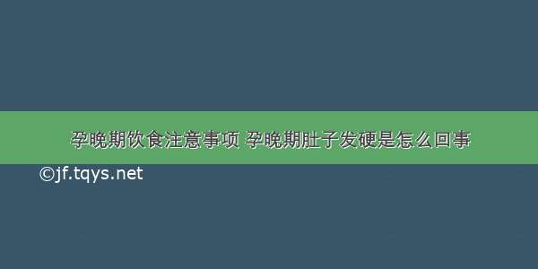 孕晚期饮食注意事项 孕晚期肚子发硬是怎么回事