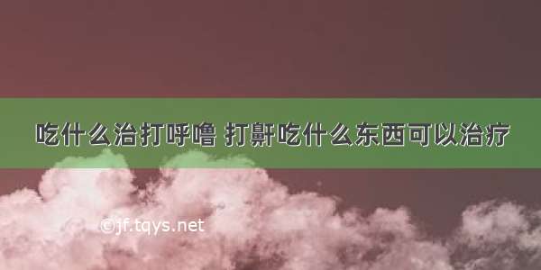 吃什么治打呼噜 打鼾吃什么东西可以治疗