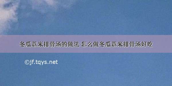 冬瓜薏米排骨汤的做法 怎么做冬瓜薏米排骨汤好吃