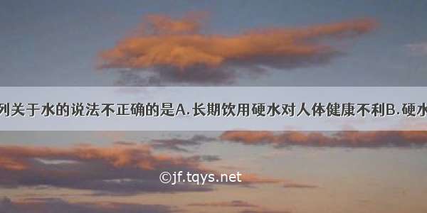 单选题下列关于水的说法不正确的是A.长期饮用硬水对人体健康不利B.硬水是混合物