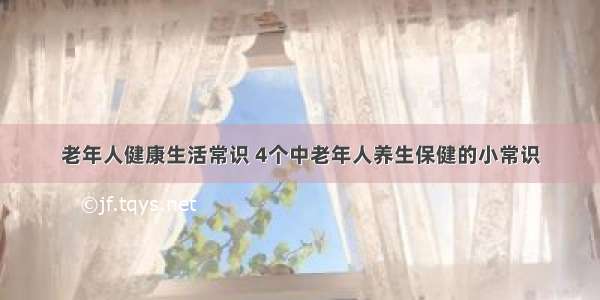 老年人健康生活常识 4个中老年人养生保健的小常识