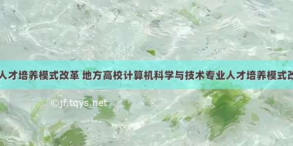 计算机专业人才培养模式改革 地方高校计算机科学与技术专业人才培养模式改革与实践...