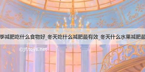 冬季减肥吃什么食物好_冬天吃什么减肥最有效_冬天什么水果减肥最快