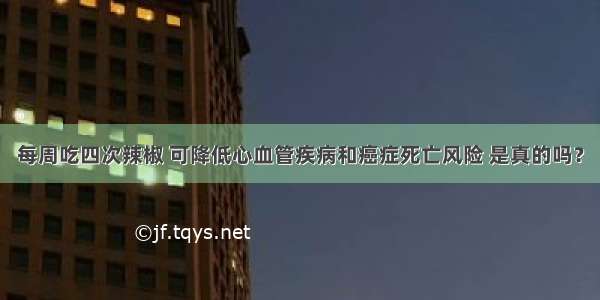 每周吃四次辣椒 可降低心血管疾病和癌症死亡风险 是真的吗？