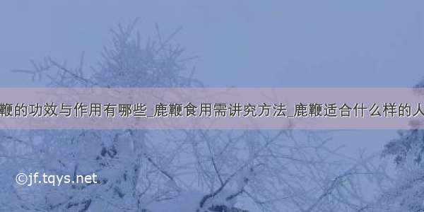 鹿鞭的功效与作用有哪些_鹿鞭食用需讲究方法_鹿鞭适合什么样的人吃