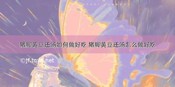 猪脚黄豆还汤如何做好吃 猪脚黄豆还汤怎么做好吃