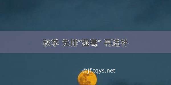 秋季 先排”湿毒“ 再进补