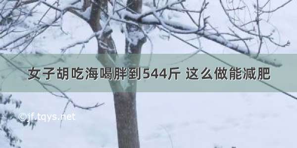 女子胡吃海喝胖到544斤 这么做能减肥