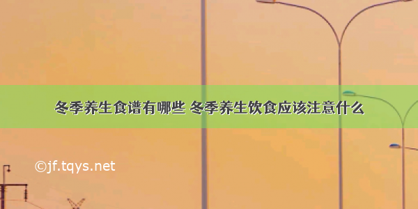 冬季养生食谱有哪些	冬季养生饮食应该注意什么